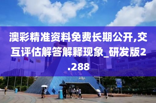 澳彩精准资料免费长期公开,交互评估解答解释现象_研发版2.288