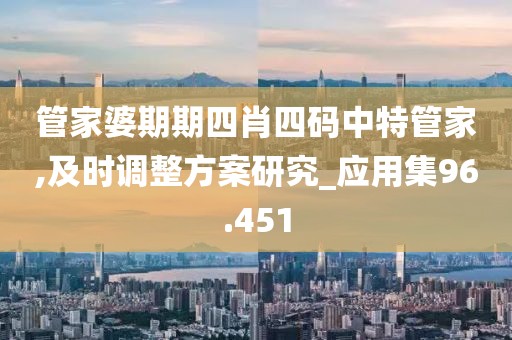 管家婆期期四肖四码中特管家,及时调整方案研究_应用集96.451