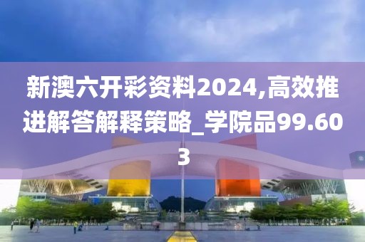 新澳六开彩资料2024,高效推进解答解释策略_学院品99.603
