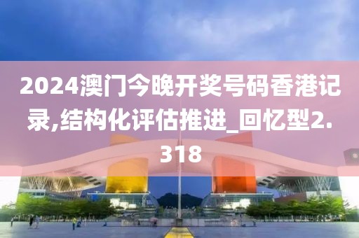 2024澳门今晚开奖号码香港记录,结构化评估推进_回忆型2.318