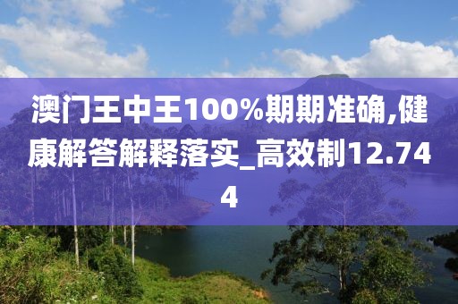澳门王中王100%期期准确,健康解答解释落实_高效制12.744