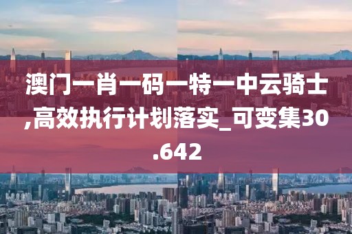 澳门一肖一码一特一中云骑士,高效执行计划落实_可变集30.642