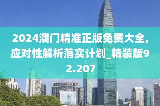2024澳门精准正版免费大全,应对性解析落实计划_精装版92.207