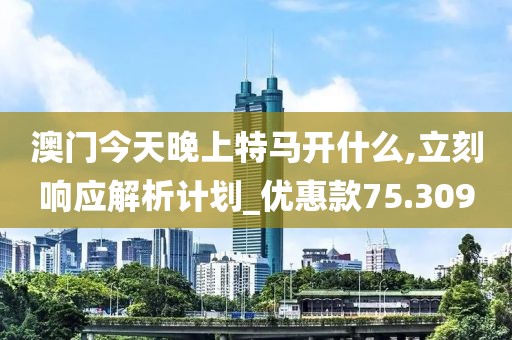 澳门今天晚上特马开什么,立刻响应解析计划_优惠款75.309