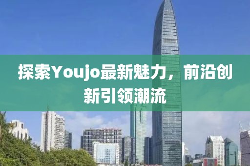 探索Youjo最新魅力，前沿创新引领潮流
