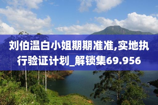 刘伯温白小姐期期准准,实地执行验证计划_解锁集69.956