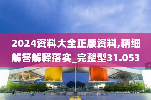 2024资料大全正版资料,精细解答解释落实_完整型31.053