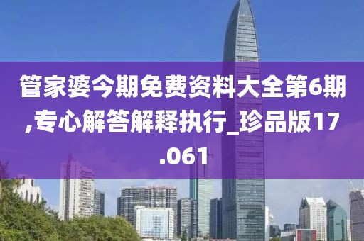管家婆今期免费资料大全第6期,专心解答解释执行_珍品版17.061