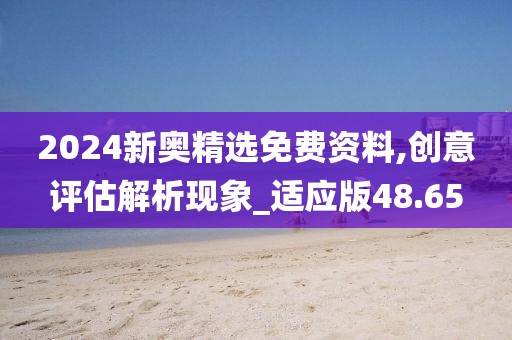 2024新奥精选免费资料,创意评估解析现象_适应版48.65