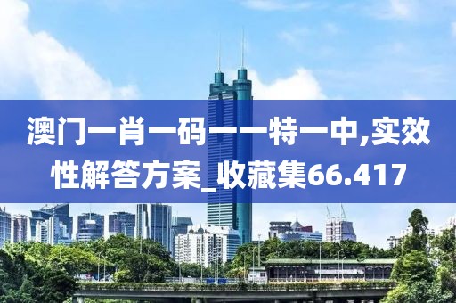 澳门一肖一码一一特一中,实效性解答方案_收藏集66.417