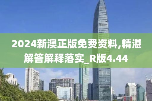 2024新澳正版免费资料,精湛解答解释落实_R版4.44