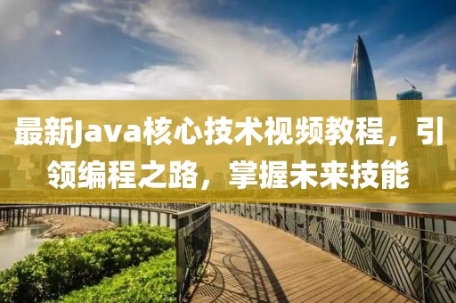 最新Java核心技术视频教程，引领编程之路，掌握未来技能