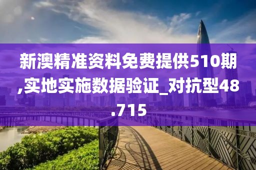 新澳精准资料免费提供510期,实地实施数据验证_对抗型48.715