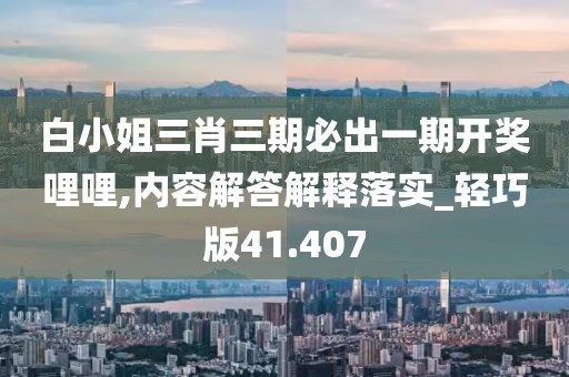 白小姐三肖三期必出一期开奖哩哩,内容解答解释落实_轻巧版41.407