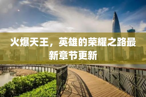 火爆天王，英雄的荣耀之路最新章节更新