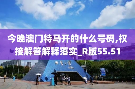 今晚澳门特马开的什么号码,权接解答解释落实_R版55.51