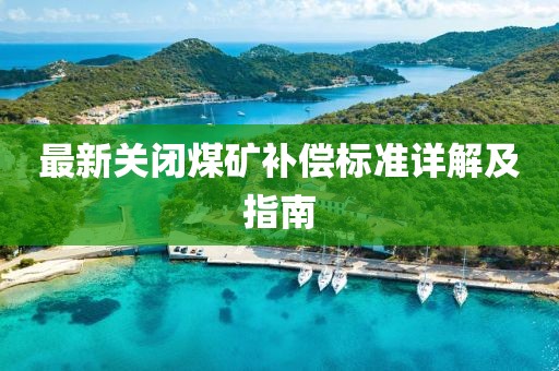 最新关闭煤矿补偿标准详解及指南