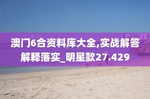 澳门6合资料库大全,实战解答解释落实_明星款27.429