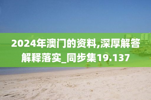 2024年澳门的资料,深厚解答解释落实_同步集19.137