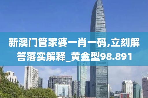 新澳门管家婆一肖一码,立刻解答落实解释_黄金型98.891