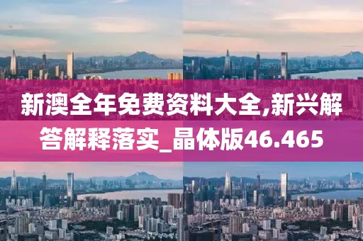 新澳全年免费资料大全,新兴解答解释落实_晶体版46.465