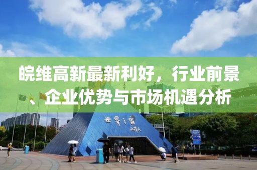 皖维高新最新利好，行业前景、企业优势与市场机遇分析