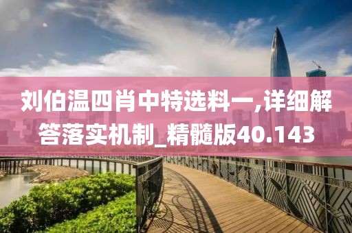 刘伯温四肖中特选料一,详细解答落实机制_精髓版40.143