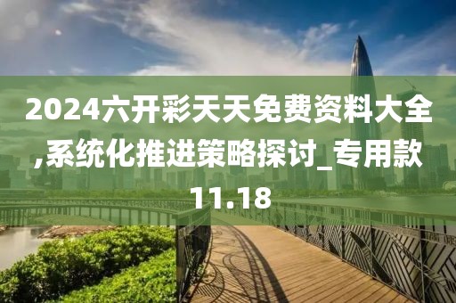 2024六开彩天天免费资料大全,系统化推进策略探讨_专用款11.18
