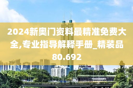2024新奥门资料最精准免费大全,专业指导解释手册_精装品80.692