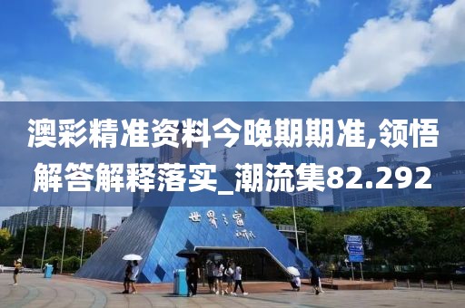 澳彩精准资料今晚期期准,领悟解答解释落实_潮流集82.292