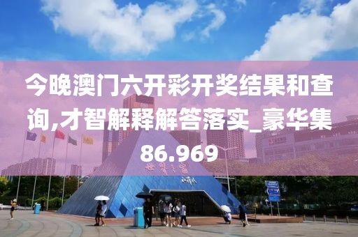 今晚澳门六开彩开奖结果和查询,才智解释解答落实_豪华集86.969