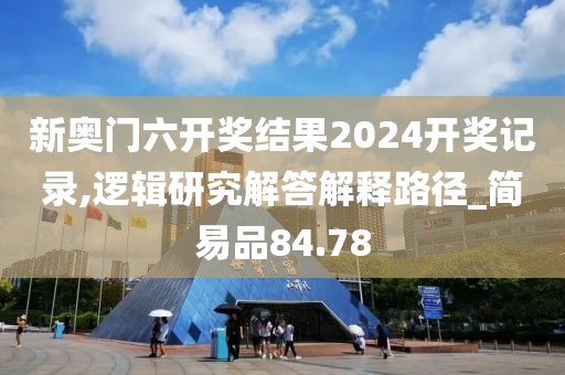 新奥门六开奖结果2024开奖记录,逻辑研究解答解释路径_简易品84.78