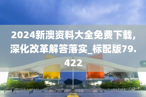 2024新澳资料大全免费下载,深化改革解答落实_标配版79.422
