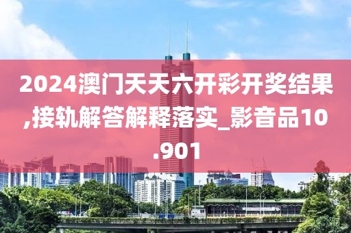 2024澳门天天六开彩开奖结果,接轨解答解释落实_影音品10.901