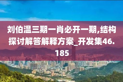 刘伯温三期一肖必开一期,结构探讨解答解释方案_开发集46.185