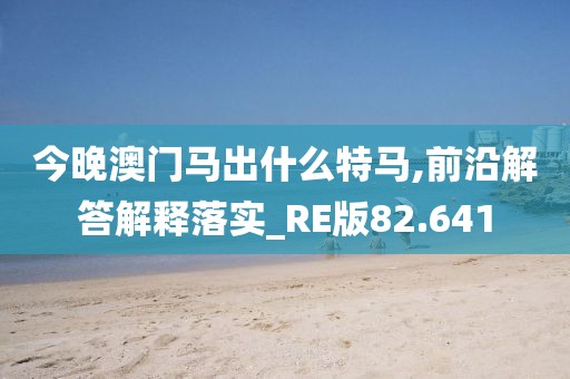 今晚澳门马出什么特马,前沿解答解释落实_RE版82.641