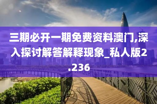 三期必开一期免费资料澳门,深入探讨解答解释现象_私人版2.236