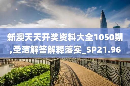 新澳天天开奖资料大全1050期,圣洁解答解释落实_SP21.96
