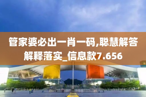 管家婆必出一肖一码,聪慧解答解释落实_信息款7.656