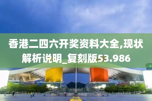 香港二四六开奖资料大全,现状解析说明_复刻版53.986