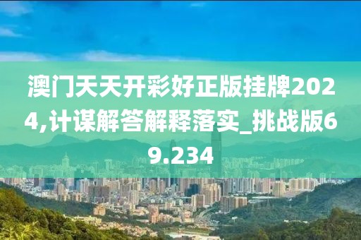 澳门天天开彩好正版挂牌2024,计谋解答解释落实_挑战版69.234