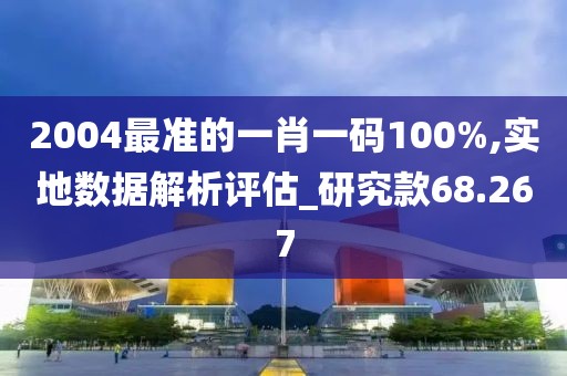 2004最准的一肖一码100%,实地数据解析评估_研究款68.267