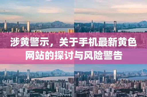 涉黄警示，关于手机最新黄色网站的探讨与风险警告