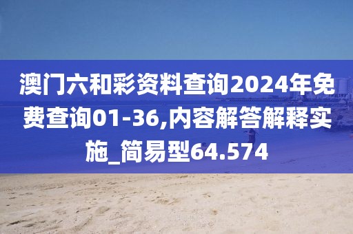 澳门六和彩资料查询2024年免费查询01-36,内容解答解释实施_简易型64.574
