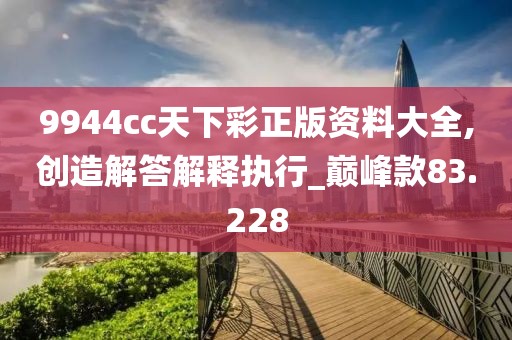9944cc天下彩正版资料大全,创造解答解释执行_巅峰款83.228