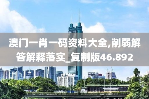 澳门一肖一码资料大全,削弱解答解释落实_复制版46.892