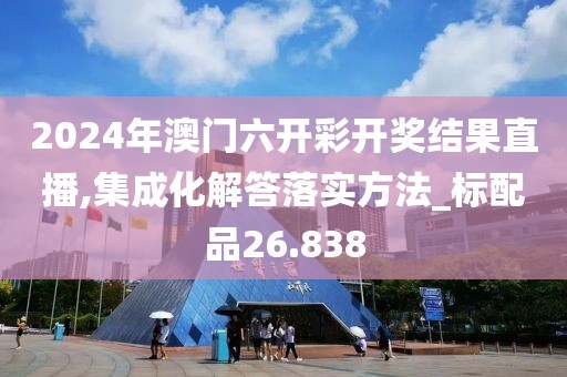 2024年澳门六开彩开奖结果直播,集成化解答落实方法_标配品26.838