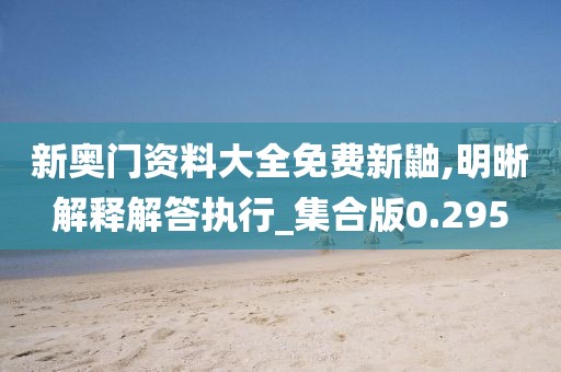 新奥门资料大全免费新鼬,明晰解释解答执行_集合版0.295