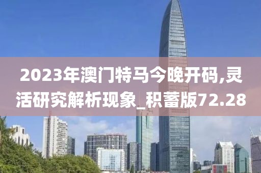 2023年澳门特马今晚开码,灵活研究解析现象_积蓄版72.28