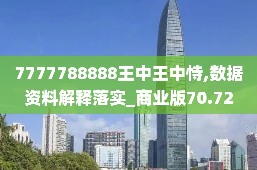 7777788888王中王中恃,数据资料解释落实_商业版70.72